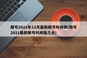 限号2022年12月最新限号时间表(限号2021最新限号时间是几点)