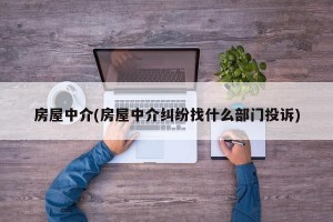房屋中介(房屋中介纠纷找什么部门投诉)