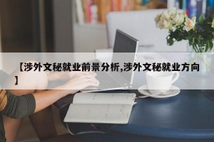 【涉外文秘就业前景分析,涉外文秘就业方向】