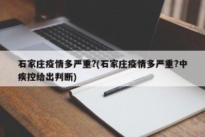 石家庄疫情多严重?(石家庄疫情多严重?中疾控给出判断)