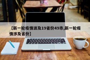 【新一轮疫情波及19省份49市,新一轮疫情涉及省份】