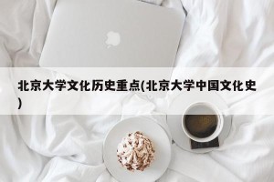 北京大学文化历史重点(北京大学中国文化史)