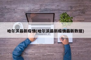 哈尔滨最新疫情(哈尔滨最新疫情最新数据)