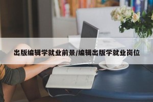 出版编辑学就业前景/编辑出版学就业岗位