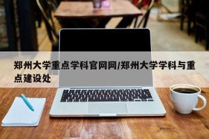 郑州大学重点学科官网网/郑州大学学科与重点建设处