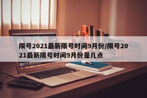 限号2021最新限号时间9月份/限号2021最新限号时间9月份是几点