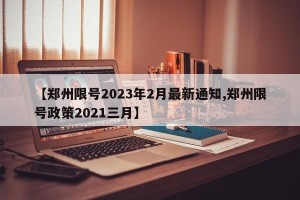 【郑州限号2023年2月最新通知,郑州限号政策2021三月】