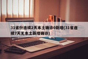 31省份连续2天本土确诊0新增(31省连续7天无本土新增确诊)