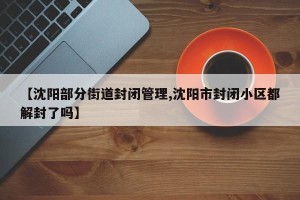 【沈阳部分街道封闭管理,沈阳市封闭小区都解封了吗】