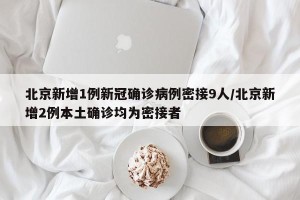 北京新增1例新冠确诊病例密接9人/北京新增2例本土确诊均为密接者