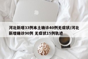河北新增33例本土确诊40例无症状/河北新增确诊90例 无症状15例轨迹