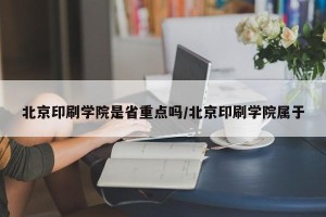 北京印刷学院是省重点吗/北京印刷学院属于