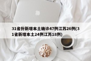 31省份新增本土确诊47例江苏26例(31省新增本土24例江苏18例)