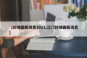 【封城最新消息2021,江门封城最新消息】