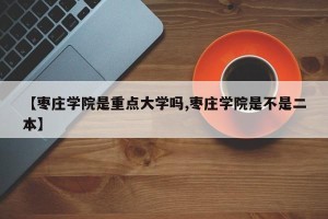 【枣庄学院是重点大学吗,枣庄学院是不是二本】