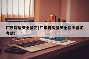 广东房屋安全鉴定(广东省房屋安全检测鉴定考试)