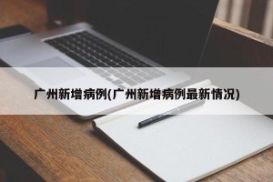 广州新增病例(广州新增病例最新情况)