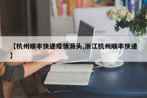 【杭州顺丰快递疫情源头,浙江杭州顺丰快递】