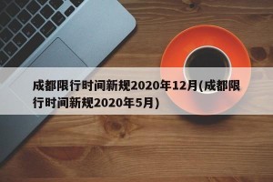 成都限行时间新规2020年12月(成都限行时间新规2020年5月)