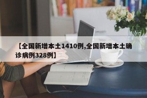 【全国新增本土1410例,全国新增本土确诊病例328例】