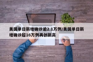 美国单日新增确诊逾2.1万例/美国单日新增确诊超16万例再创新高