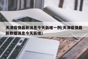天津疫情最新消息今天新增一例(天津疫情最新数据消息今天新增)