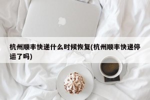 杭州顺丰快递什么时候恢复(杭州顺丰快递停运了吗)