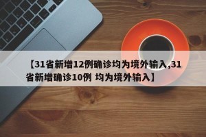 【31省新增12例确诊均为境外输入,31省新增确诊10例 均为境外输入】