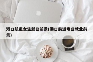 港口航道女生就业前景(港口航道专业就业前景)