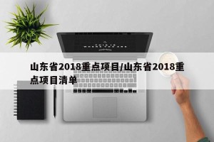 山东省2018重点项目/山东省2018重点项目清单