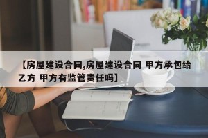 【房屋建设合同,房屋建设合同 甲方承包给乙方 甲方有监管责任吗】
