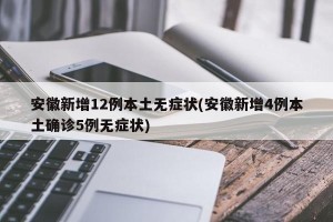 安徽新增12例本土无症状(安徽新增4例本土确诊5例无症状)