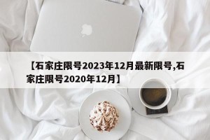 【石家庄限号2023年12月最新限号,石家庄限号2020年12月】