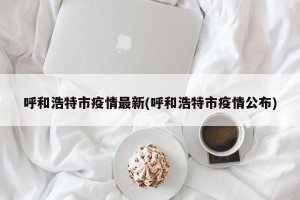 呼和浩特市疫情最新(呼和浩特市疫情公布)