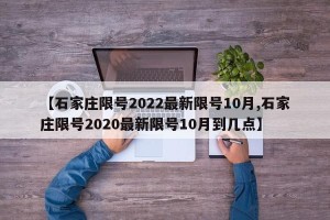【石家庄限号2022最新限号10月,石家庄限号2020最新限号10月到几点】
