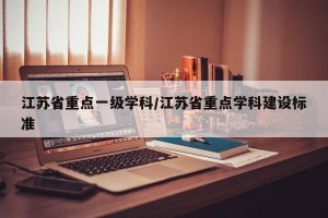 江苏省重点一级学科/江苏省重点学科建设标准