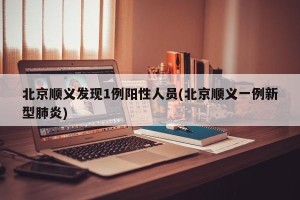 北京顺义发现1例阳性人员(北京顺义一例新型肺炎)