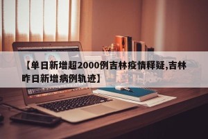 【单日新增超2000例吉林疫情释疑,吉林昨日新增病例轨迹】