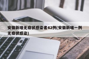 安徽新增无症状感染者42例(安徽新增一例无症状感染)