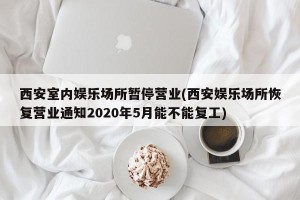 西安室内娱乐场所暂停营业(西安娱乐场所恢复营业通知2020年5月能不能复工)