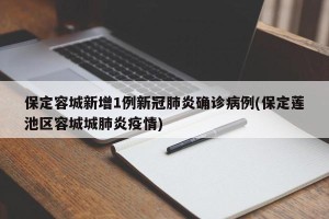 保定容城新增1例新冠肺炎确诊病例(保定莲池区容城城肺炎疫情)
