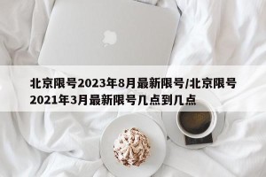 北京限号2023年8月最新限号/北京限号2021年3月最新限号几点到几点