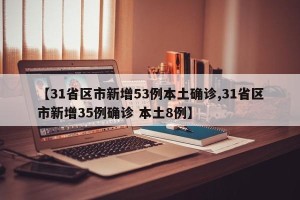 【31省区市新增53例本土确诊,31省区市新增35例确诊 本土8例】