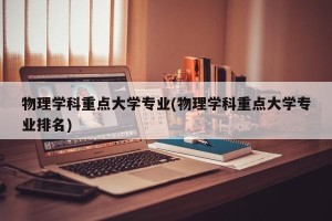 物理学科重点大学专业(物理学科重点大学专业排名)