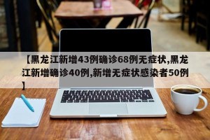 【黑龙江新增43例确诊68例无症状,黑龙江新增确诊40例,新增无症状感染者50例】