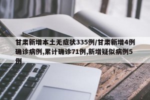 甘肃新增本土无症状335例/甘肃新增4例确诊病例,累计确诊71例,新增疑似病例5例