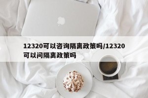12320可以咨询隔离政策吗/12320可以问隔离政策吗