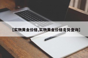 【实物黄金价格,实物黄金价格走势查询】