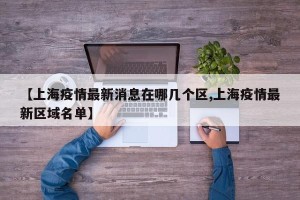 【上海疫情最新消息在哪几个区,上海疫情最新区域名单】