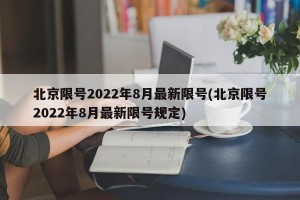北京限号2022年8月最新限号(北京限号2022年8月最新限号规定)